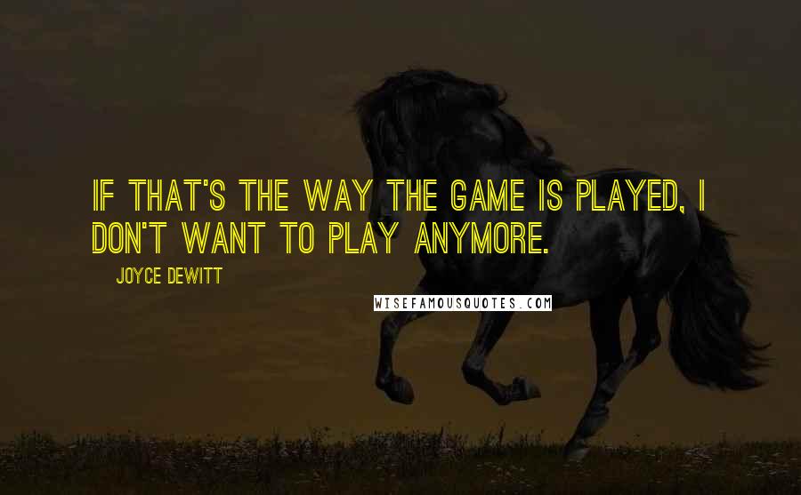 Joyce DeWitt Quotes: If that's the way the game is played, I don't want to play anymore.