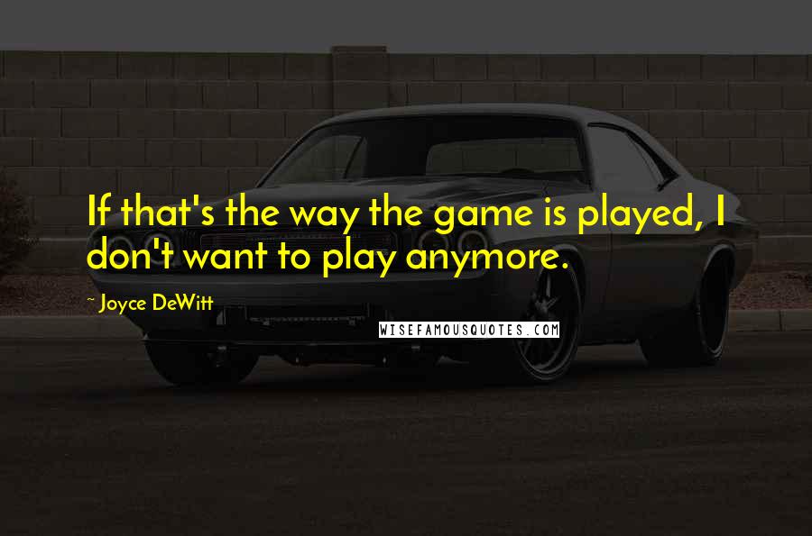 Joyce DeWitt Quotes: If that's the way the game is played, I don't want to play anymore.