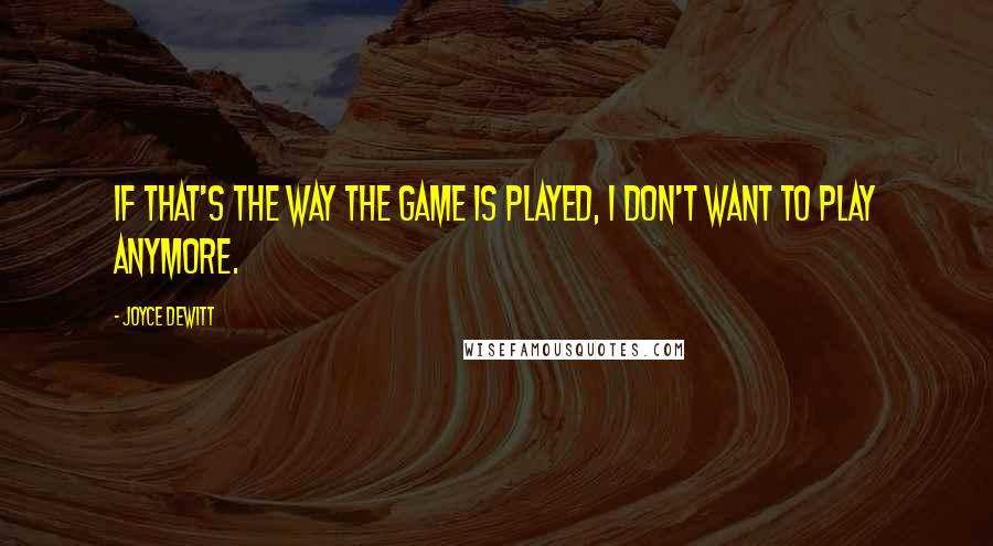 Joyce DeWitt Quotes: If that's the way the game is played, I don't want to play anymore.