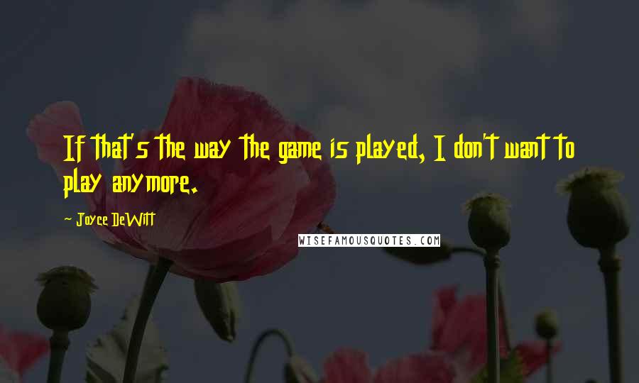 Joyce DeWitt Quotes: If that's the way the game is played, I don't want to play anymore.