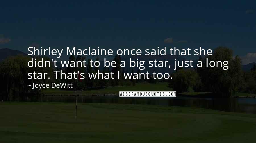 Joyce DeWitt Quotes: Shirley Maclaine once said that she didn't want to be a big star, just a long star. That's what I want too.