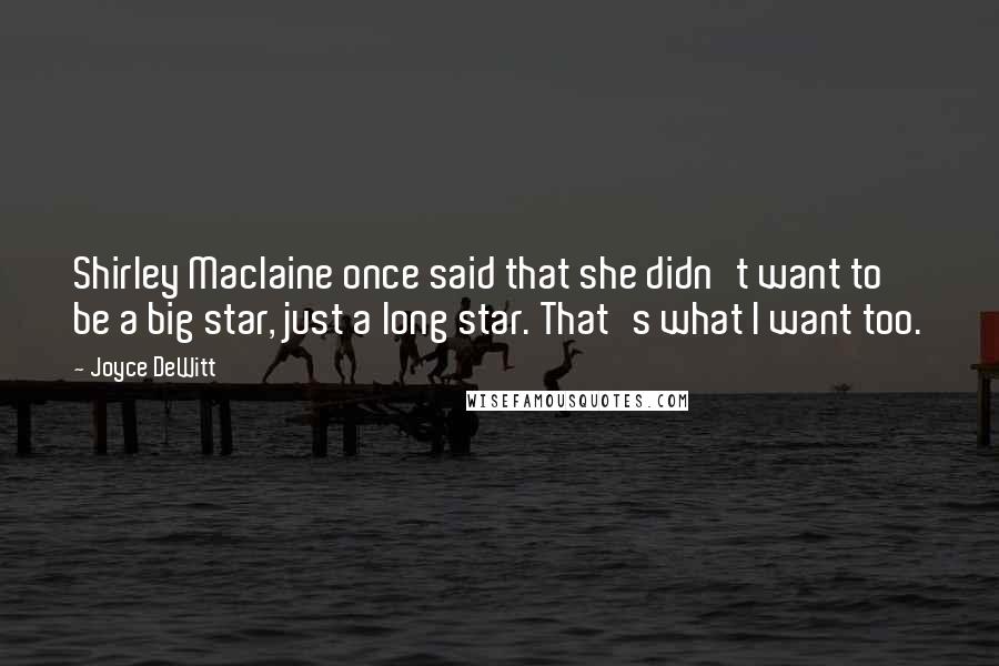 Joyce DeWitt Quotes: Shirley Maclaine once said that she didn't want to be a big star, just a long star. That's what I want too.