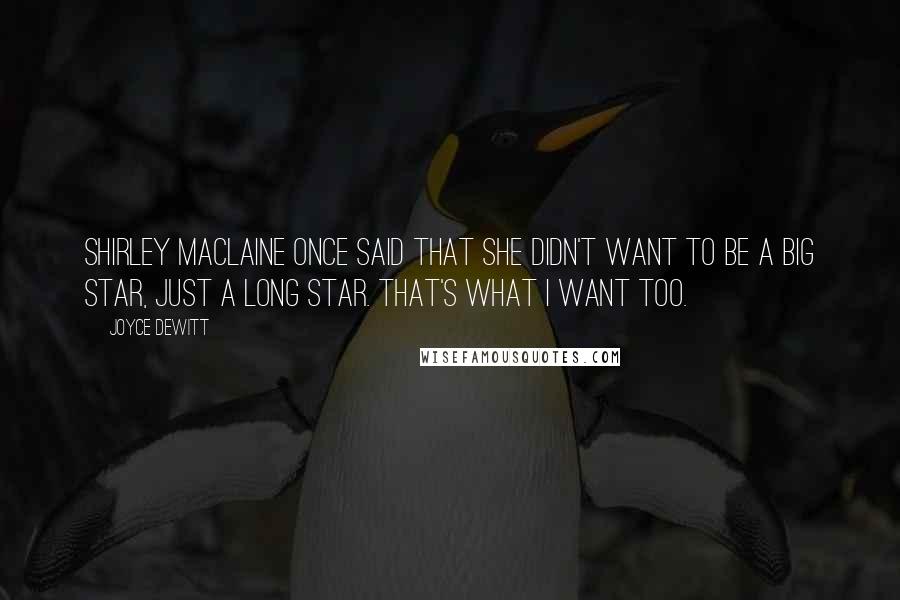 Joyce DeWitt Quotes: Shirley Maclaine once said that she didn't want to be a big star, just a long star. That's what I want too.