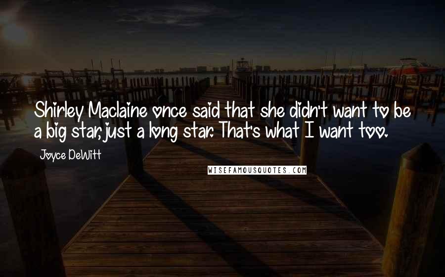 Joyce DeWitt Quotes: Shirley Maclaine once said that she didn't want to be a big star, just a long star. That's what I want too.