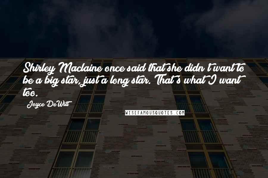 Joyce DeWitt Quotes: Shirley Maclaine once said that she didn't want to be a big star, just a long star. That's what I want too.