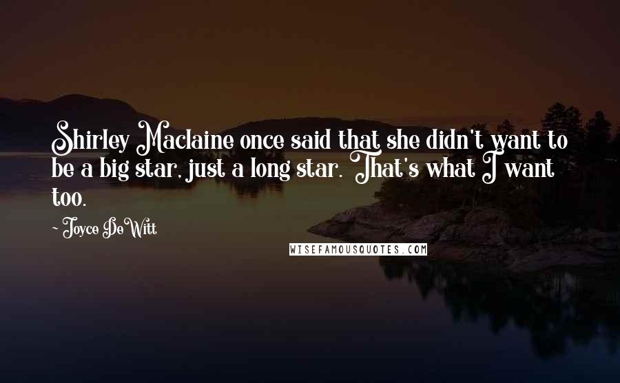 Joyce DeWitt Quotes: Shirley Maclaine once said that she didn't want to be a big star, just a long star. That's what I want too.