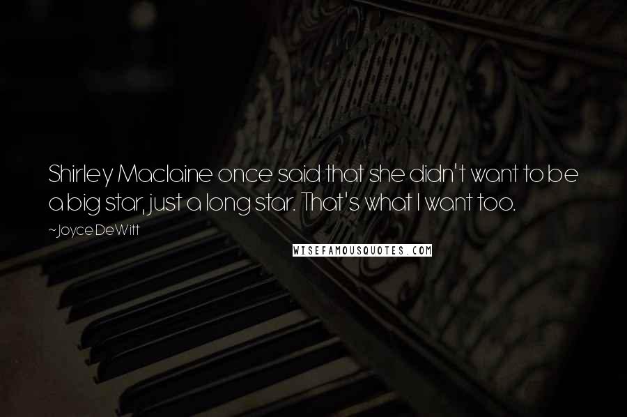 Joyce DeWitt Quotes: Shirley Maclaine once said that she didn't want to be a big star, just a long star. That's what I want too.