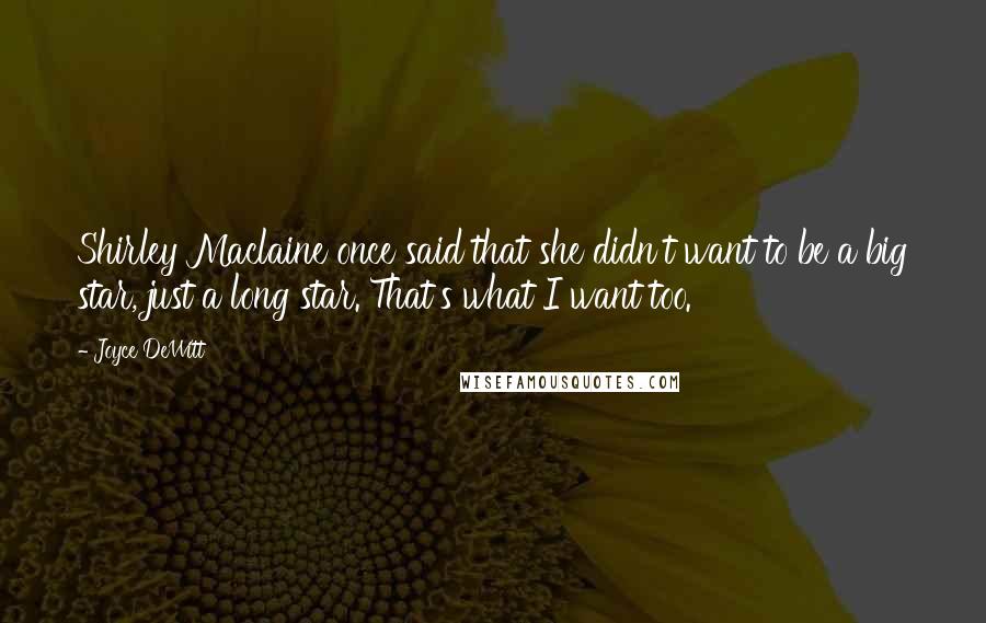 Joyce DeWitt Quotes: Shirley Maclaine once said that she didn't want to be a big star, just a long star. That's what I want too.