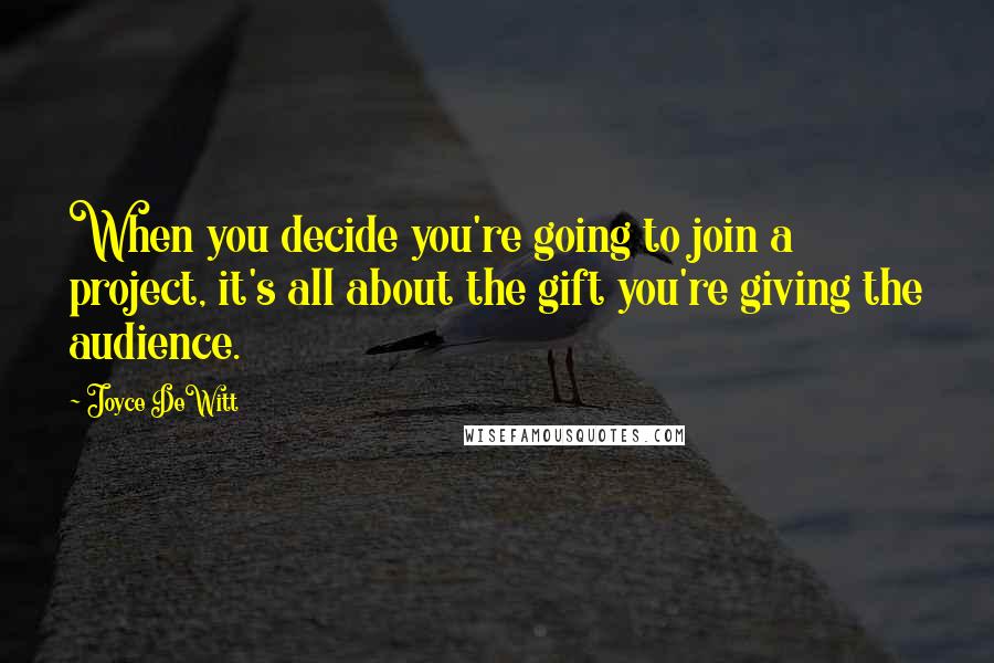 Joyce DeWitt Quotes: When you decide you're going to join a project, it's all about the gift you're giving the audience.