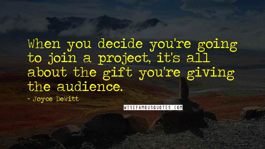 Joyce DeWitt Quotes: When you decide you're going to join a project, it's all about the gift you're giving the audience.