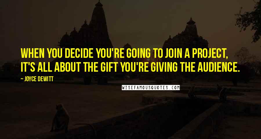 Joyce DeWitt Quotes: When you decide you're going to join a project, it's all about the gift you're giving the audience.