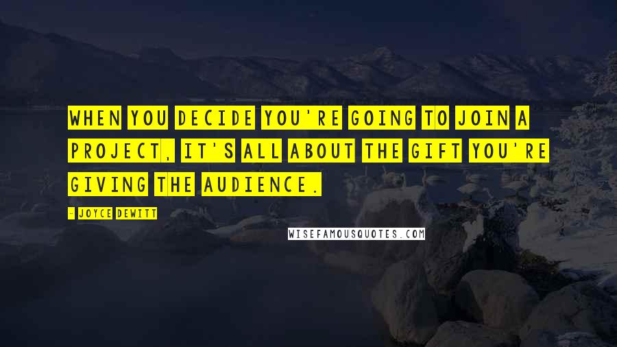 Joyce DeWitt Quotes: When you decide you're going to join a project, it's all about the gift you're giving the audience.