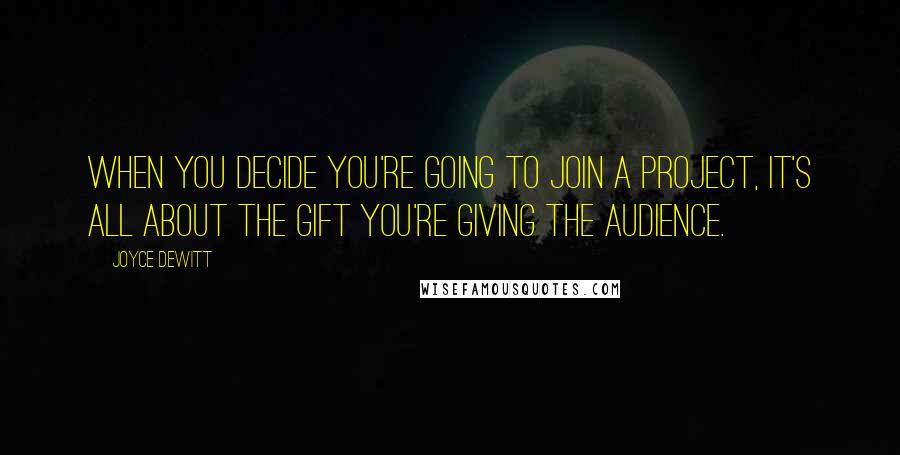 Joyce DeWitt Quotes: When you decide you're going to join a project, it's all about the gift you're giving the audience.