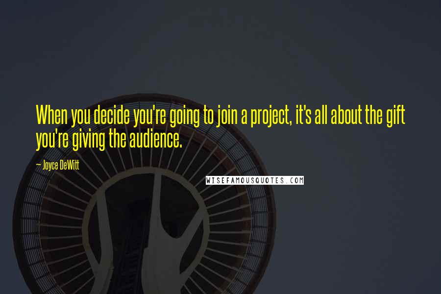 Joyce DeWitt Quotes: When you decide you're going to join a project, it's all about the gift you're giving the audience.