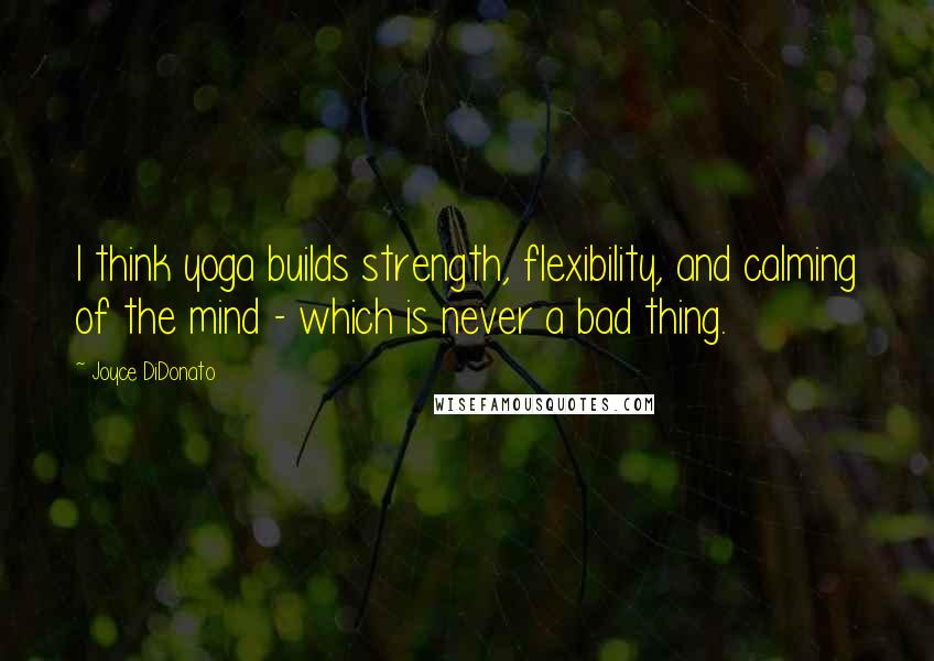 Joyce DiDonato Quotes: I think yoga builds strength, flexibility, and calming of the mind - which is never a bad thing.