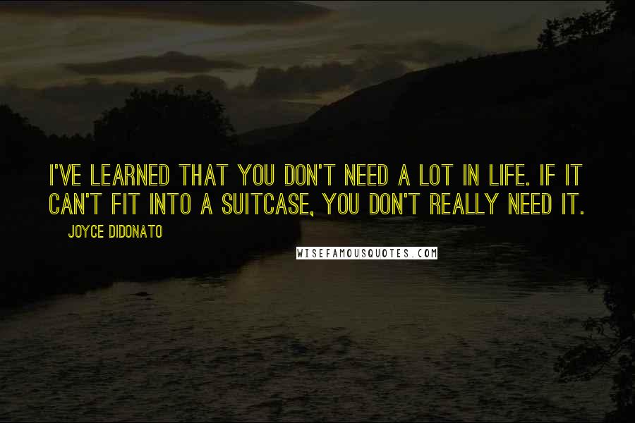 Joyce DiDonato Quotes: I've learned that you don't need a lot in life. If it can't fit into a suitcase, you don't really need it.