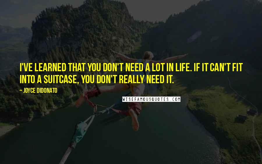 Joyce DiDonato Quotes: I've learned that you don't need a lot in life. If it can't fit into a suitcase, you don't really need it.