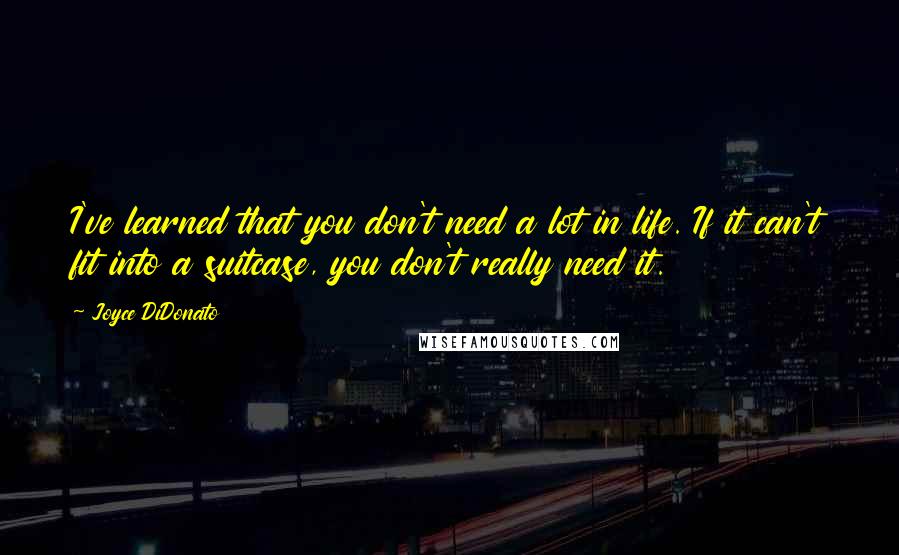 Joyce DiDonato Quotes: I've learned that you don't need a lot in life. If it can't fit into a suitcase, you don't really need it.