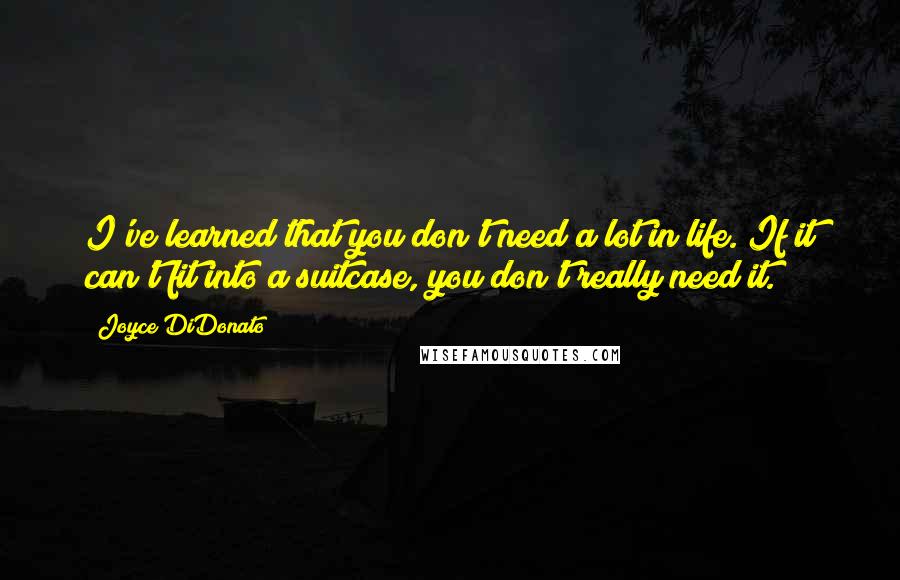 Joyce DiDonato Quotes: I've learned that you don't need a lot in life. If it can't fit into a suitcase, you don't really need it.