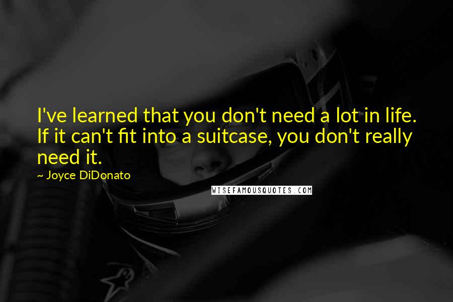 Joyce DiDonato Quotes: I've learned that you don't need a lot in life. If it can't fit into a suitcase, you don't really need it.