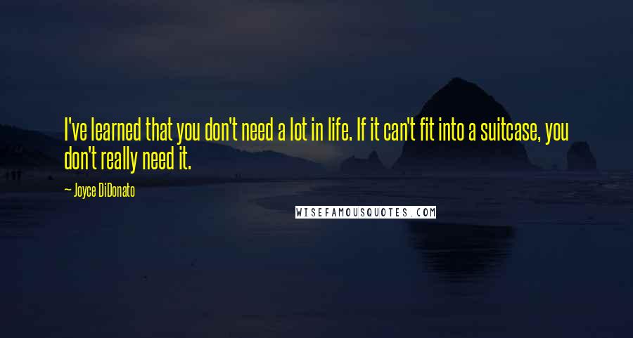 Joyce DiDonato Quotes: I've learned that you don't need a lot in life. If it can't fit into a suitcase, you don't really need it.