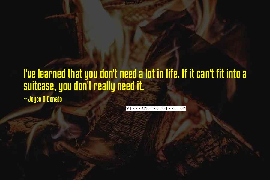 Joyce DiDonato Quotes: I've learned that you don't need a lot in life. If it can't fit into a suitcase, you don't really need it.