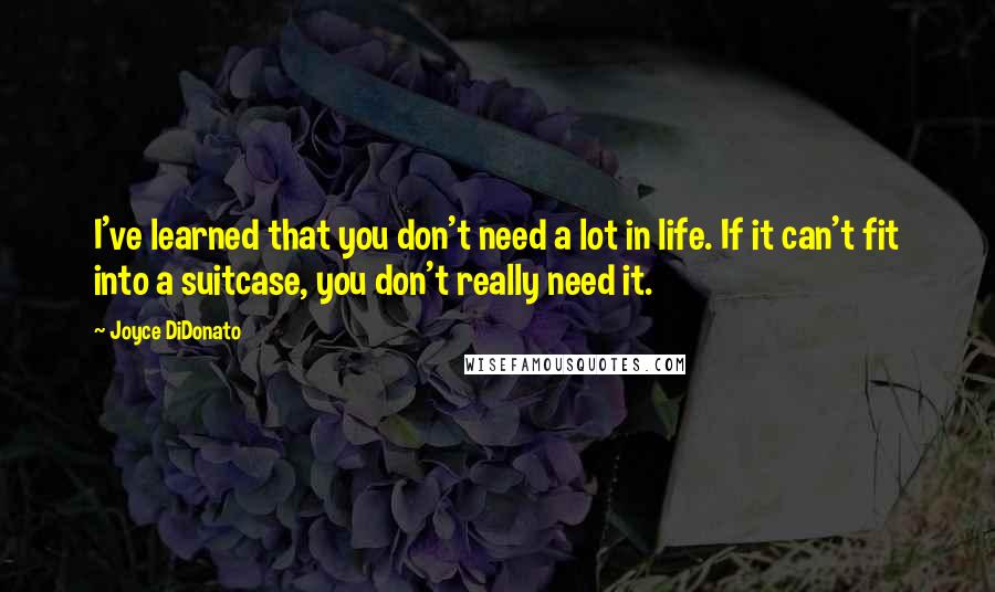 Joyce DiDonato Quotes: I've learned that you don't need a lot in life. If it can't fit into a suitcase, you don't really need it.