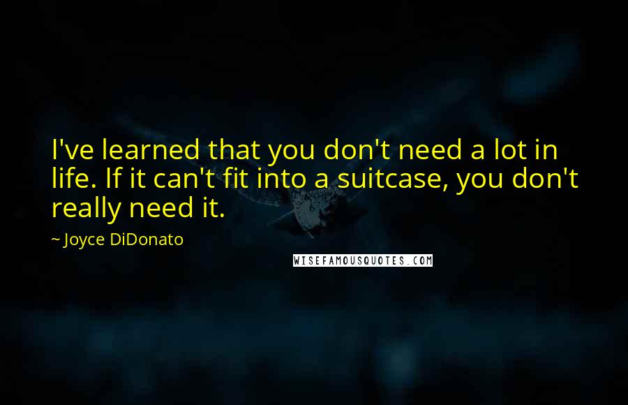 Joyce DiDonato Quotes: I've learned that you don't need a lot in life. If it can't fit into a suitcase, you don't really need it.