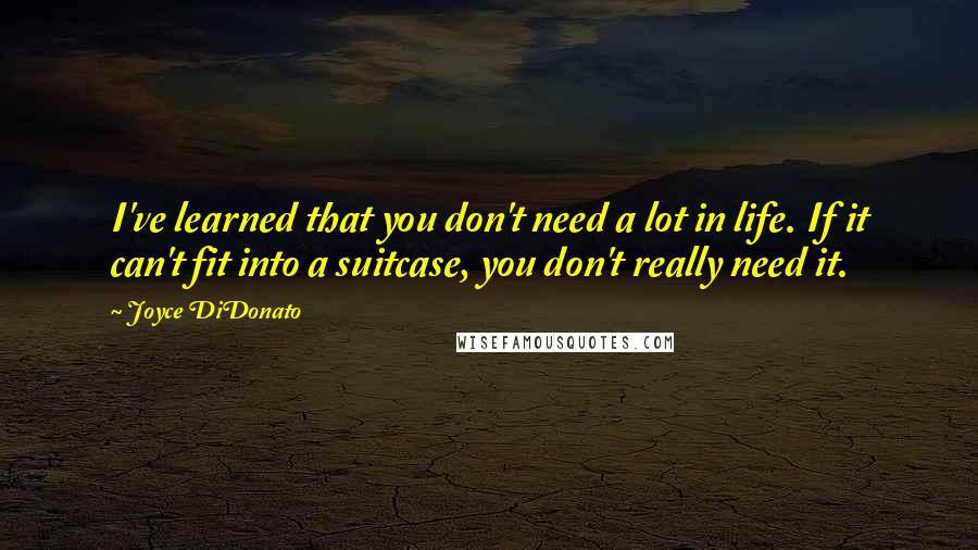 Joyce DiDonato Quotes: I've learned that you don't need a lot in life. If it can't fit into a suitcase, you don't really need it.