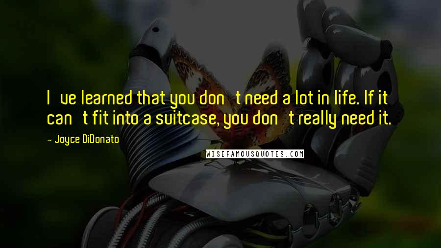 Joyce DiDonato Quotes: I've learned that you don't need a lot in life. If it can't fit into a suitcase, you don't really need it.