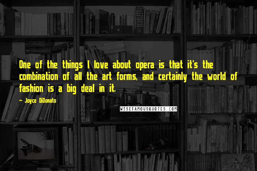 Joyce DiDonato Quotes: One of the things I love about opera is that it's the combination of all the art forms, and certainly the world of fashion is a big deal in it.