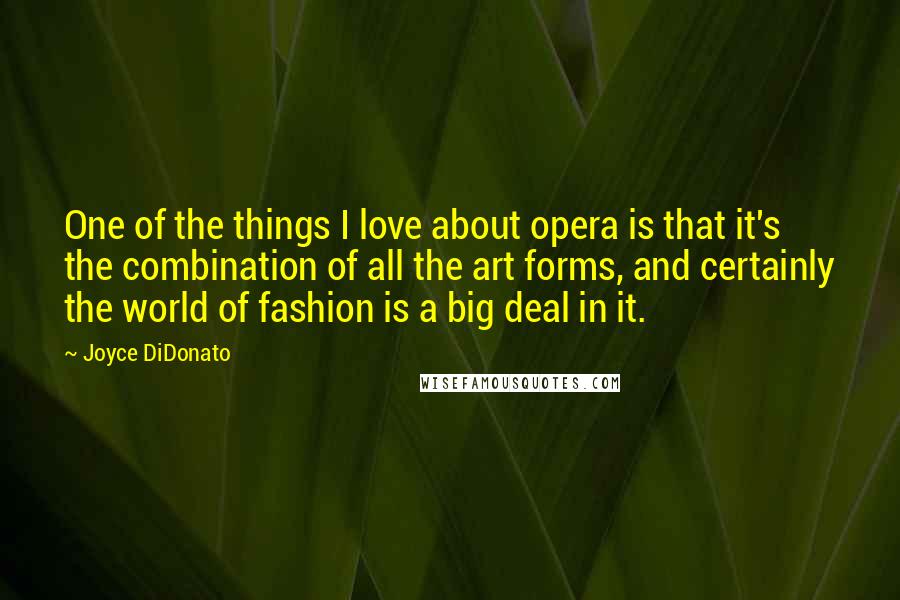 Joyce DiDonato Quotes: One of the things I love about opera is that it's the combination of all the art forms, and certainly the world of fashion is a big deal in it.