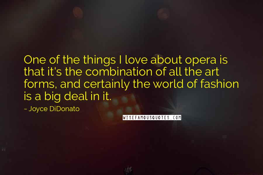 Joyce DiDonato Quotes: One of the things I love about opera is that it's the combination of all the art forms, and certainly the world of fashion is a big deal in it.