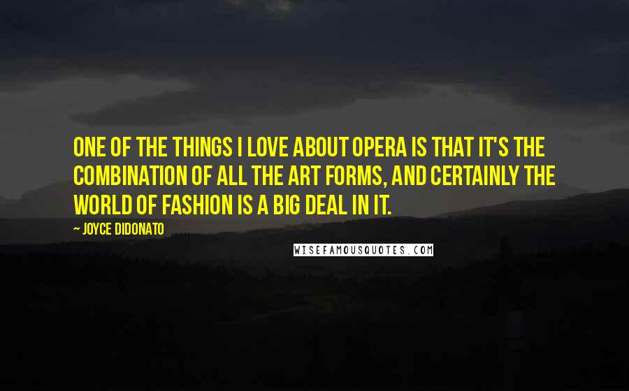 Joyce DiDonato Quotes: One of the things I love about opera is that it's the combination of all the art forms, and certainly the world of fashion is a big deal in it.