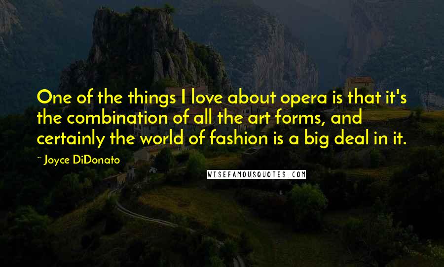 Joyce DiDonato Quotes: One of the things I love about opera is that it's the combination of all the art forms, and certainly the world of fashion is a big deal in it.