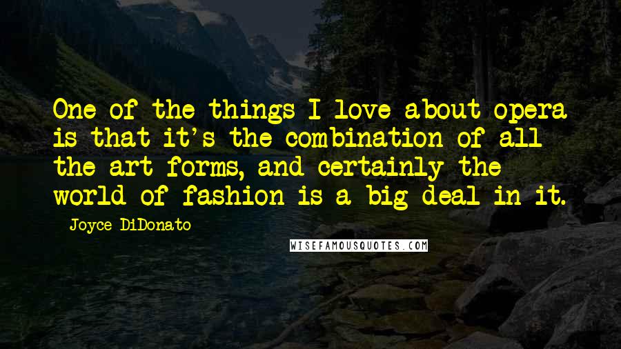 Joyce DiDonato Quotes: One of the things I love about opera is that it's the combination of all the art forms, and certainly the world of fashion is a big deal in it.