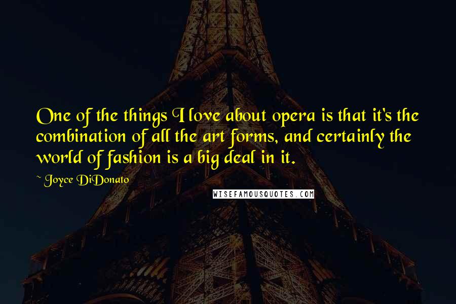 Joyce DiDonato Quotes: One of the things I love about opera is that it's the combination of all the art forms, and certainly the world of fashion is a big deal in it.