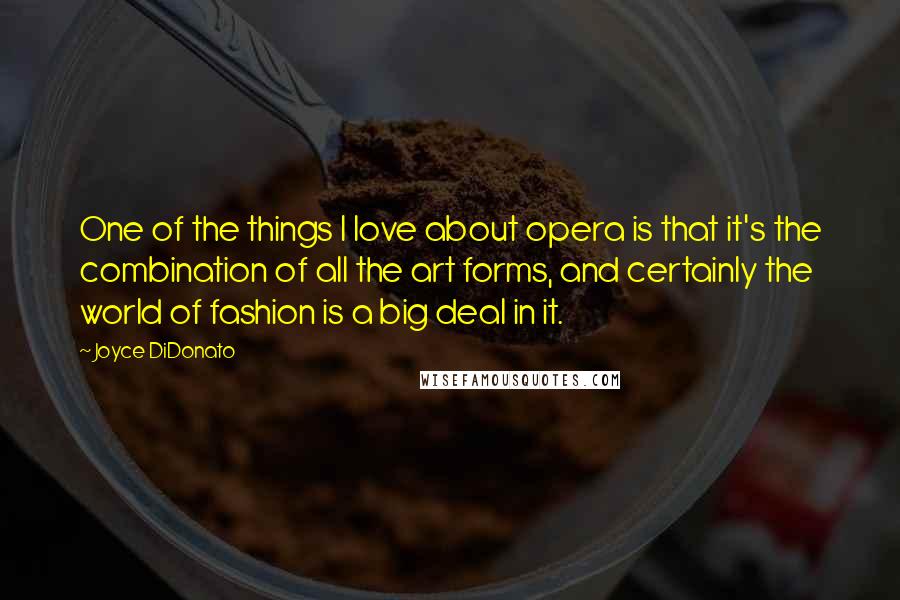 Joyce DiDonato Quotes: One of the things I love about opera is that it's the combination of all the art forms, and certainly the world of fashion is a big deal in it.