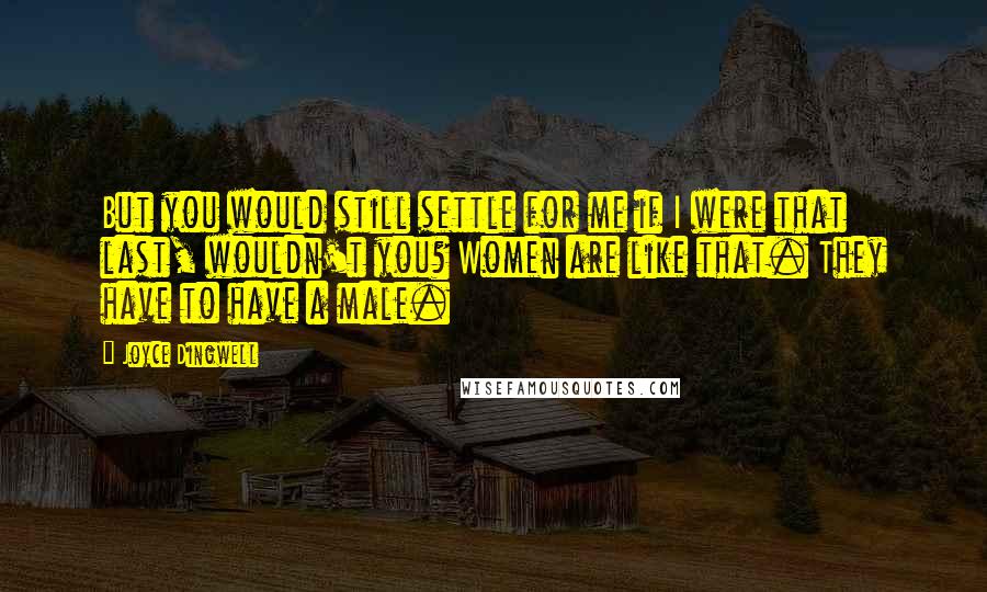 Joyce Dingwell Quotes: But you would still settle for me if I were that last, wouldn't you? Women are like that. They have to have a male.