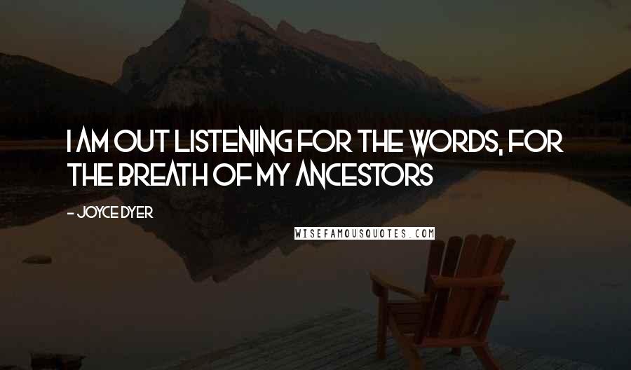 Joyce Dyer Quotes: I am out listening for the words, for the breath of my ancestors