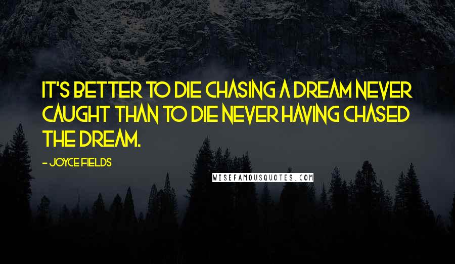 Joyce Fields Quotes: It's better to die chasing a dream never caught than to die never having chased the dream.