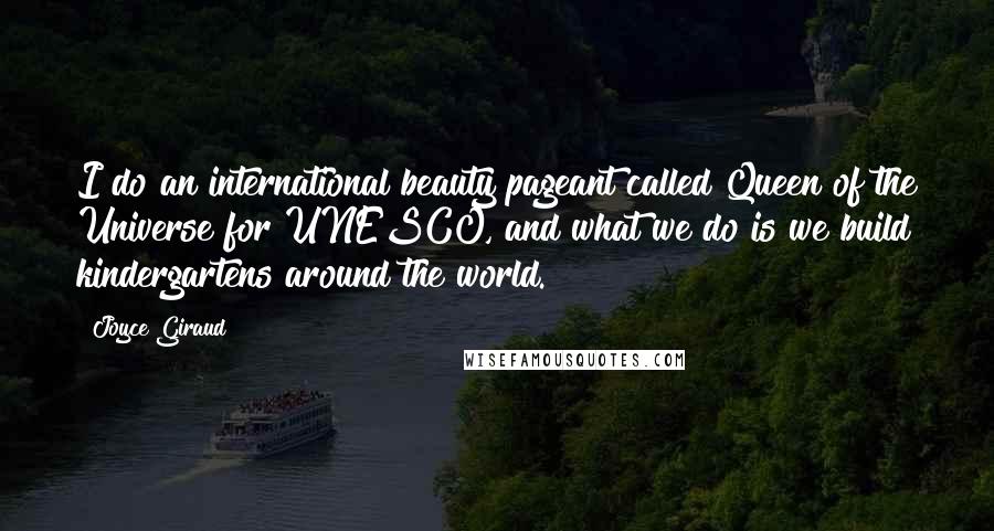 Joyce Giraud Quotes: I do an international beauty pageant called Queen of the Universe for UNESCO, and what we do is we build kindergartens around the world.