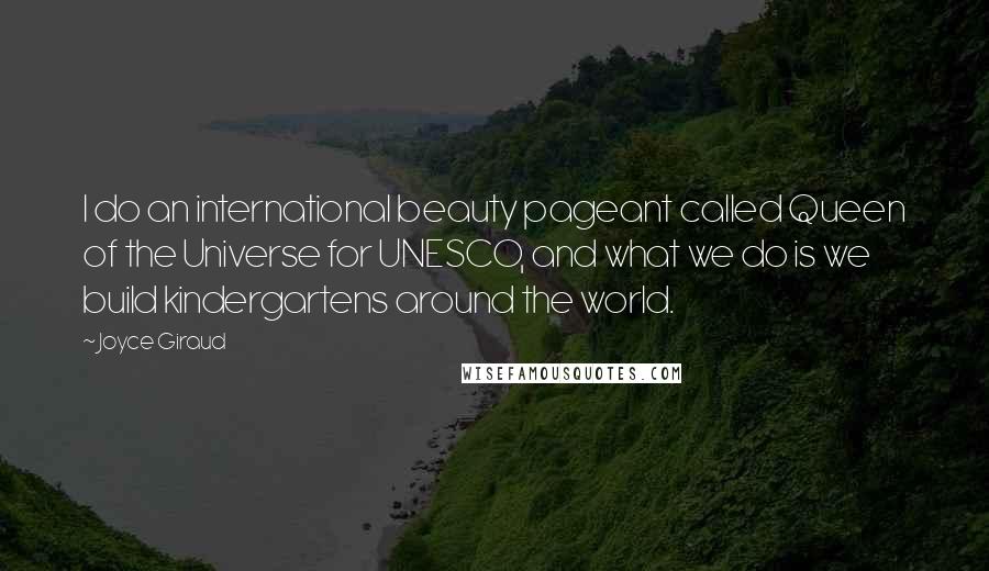 Joyce Giraud Quotes: I do an international beauty pageant called Queen of the Universe for UNESCO, and what we do is we build kindergartens around the world.