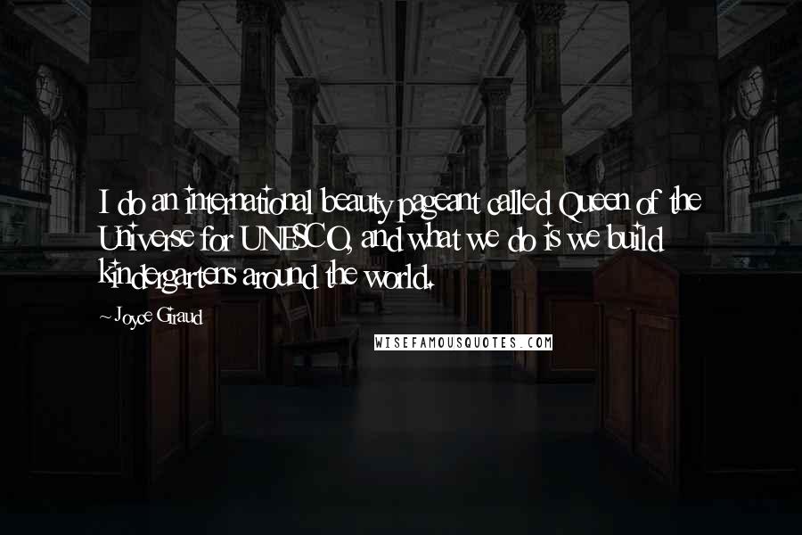Joyce Giraud Quotes: I do an international beauty pageant called Queen of the Universe for UNESCO, and what we do is we build kindergartens around the world.