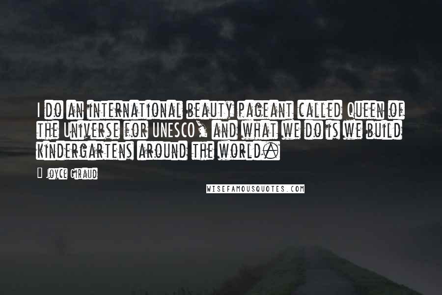 Joyce Giraud Quotes: I do an international beauty pageant called Queen of the Universe for UNESCO, and what we do is we build kindergartens around the world.
