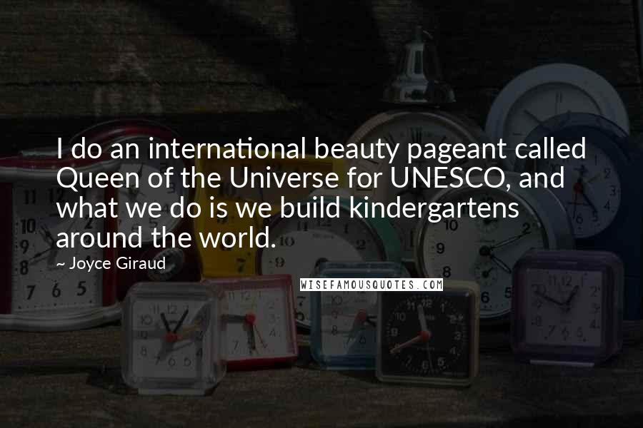 Joyce Giraud Quotes: I do an international beauty pageant called Queen of the Universe for UNESCO, and what we do is we build kindergartens around the world.