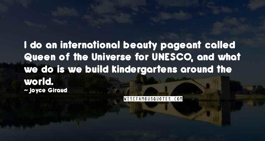 Joyce Giraud Quotes: I do an international beauty pageant called Queen of the Universe for UNESCO, and what we do is we build kindergartens around the world.