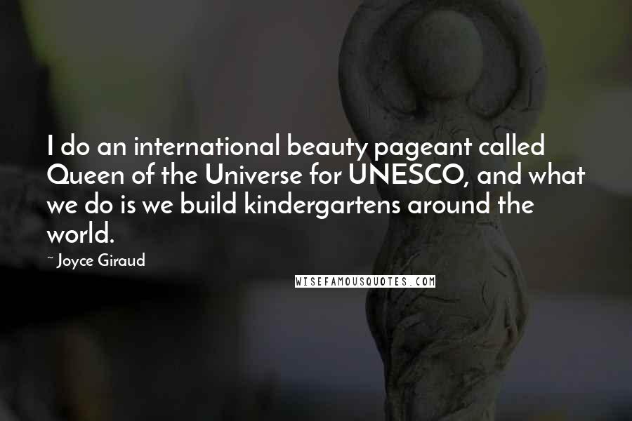 Joyce Giraud Quotes: I do an international beauty pageant called Queen of the Universe for UNESCO, and what we do is we build kindergartens around the world.