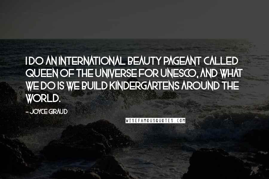 Joyce Giraud Quotes: I do an international beauty pageant called Queen of the Universe for UNESCO, and what we do is we build kindergartens around the world.