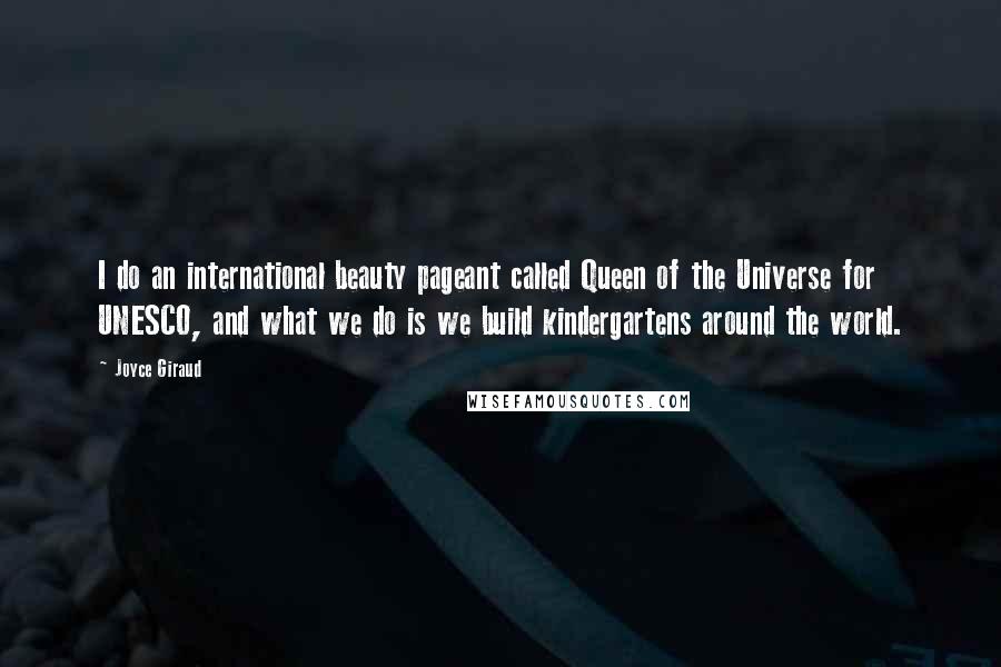 Joyce Giraud Quotes: I do an international beauty pageant called Queen of the Universe for UNESCO, and what we do is we build kindergartens around the world.